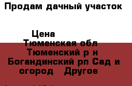 Продам дачный участок › Цена ­ 380 000 - Тюменская обл., Тюменский р-н, Богандинский рп Сад и огород » Другое   